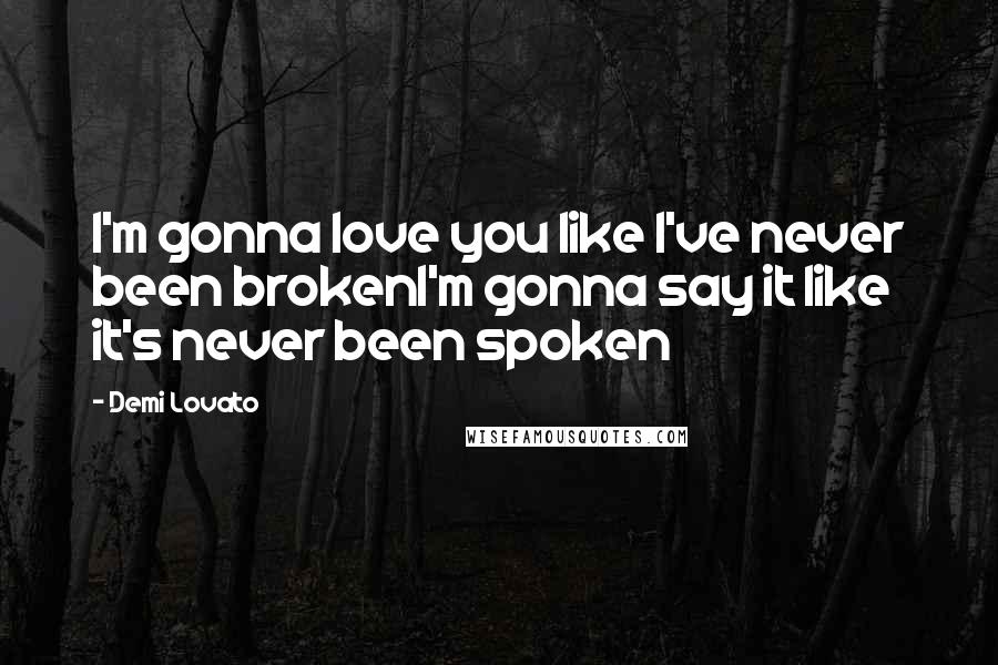 Demi Lovato Quotes: I'm gonna love you like I've never been brokenI'm gonna say it like it's never been spoken