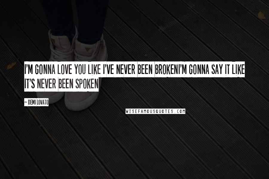 Demi Lovato Quotes: I'm gonna love you like I've never been brokenI'm gonna say it like it's never been spoken