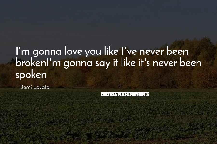 Demi Lovato Quotes: I'm gonna love you like I've never been brokenI'm gonna say it like it's never been spoken