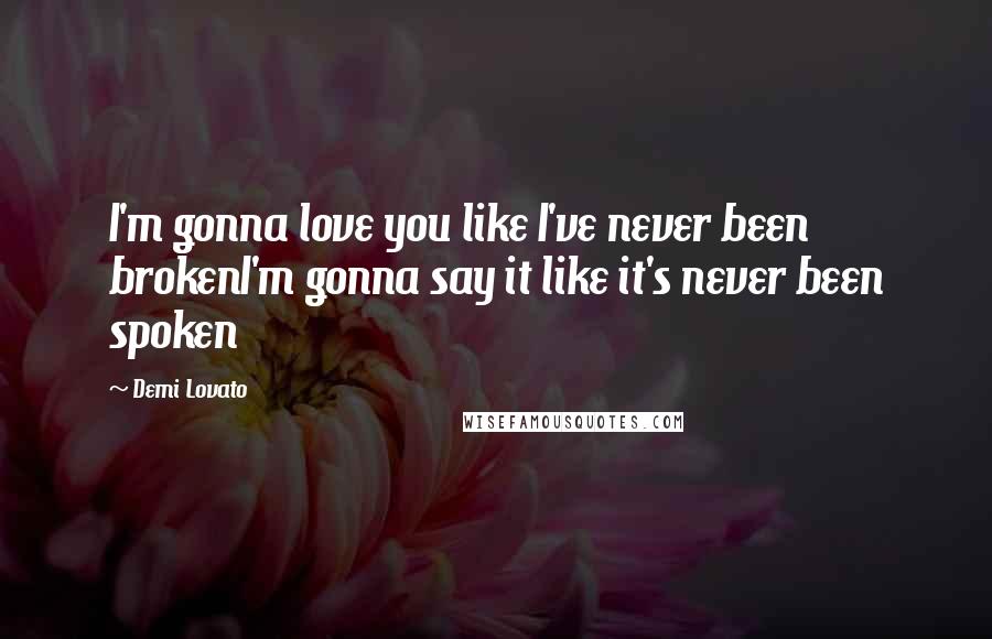 Demi Lovato Quotes: I'm gonna love you like I've never been brokenI'm gonna say it like it's never been spoken