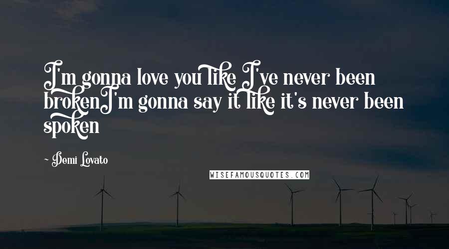 Demi Lovato Quotes: I'm gonna love you like I've never been brokenI'm gonna say it like it's never been spoken