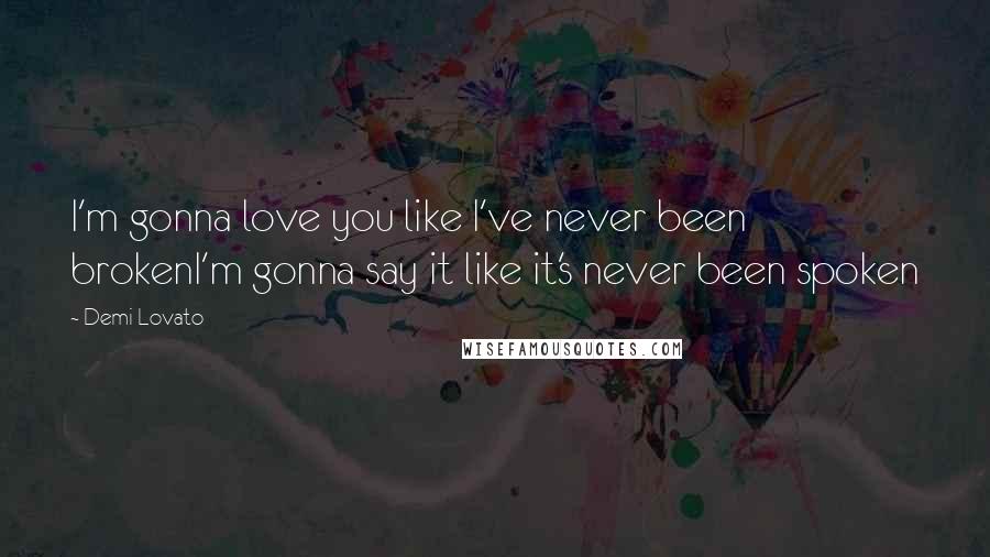 Demi Lovato Quotes: I'm gonna love you like I've never been brokenI'm gonna say it like it's never been spoken
