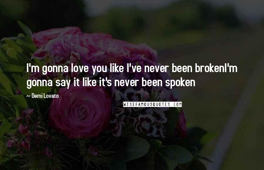 Demi Lovato Quotes: I'm gonna love you like I've never been brokenI'm gonna say it like it's never been spoken
