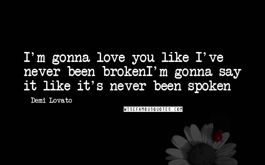 Demi Lovato Quotes: I'm gonna love you like I've never been brokenI'm gonna say it like it's never been spoken