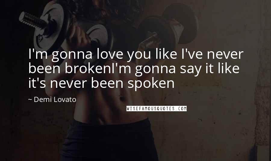Demi Lovato Quotes: I'm gonna love you like I've never been brokenI'm gonna say it like it's never been spoken