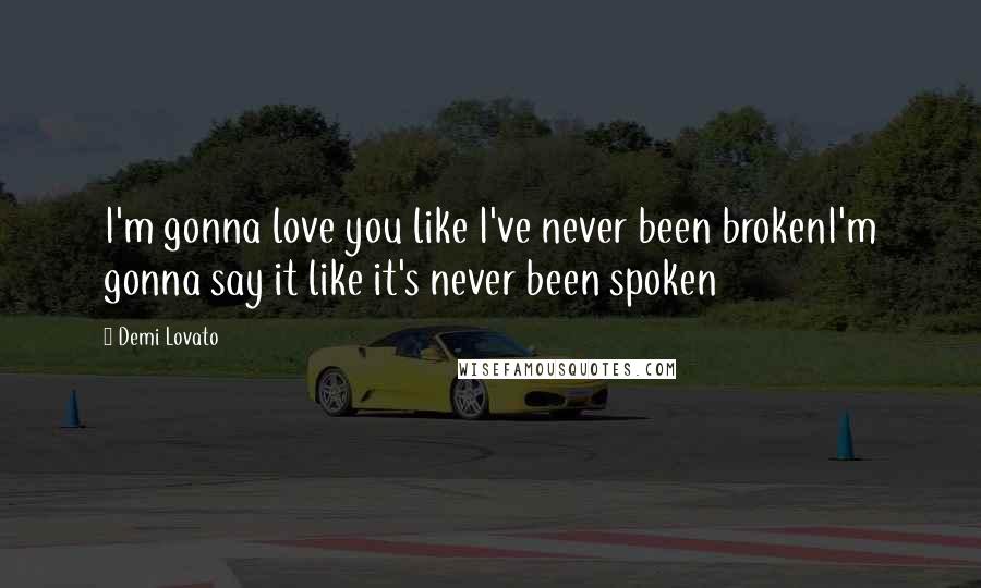 Demi Lovato Quotes: I'm gonna love you like I've never been brokenI'm gonna say it like it's never been spoken