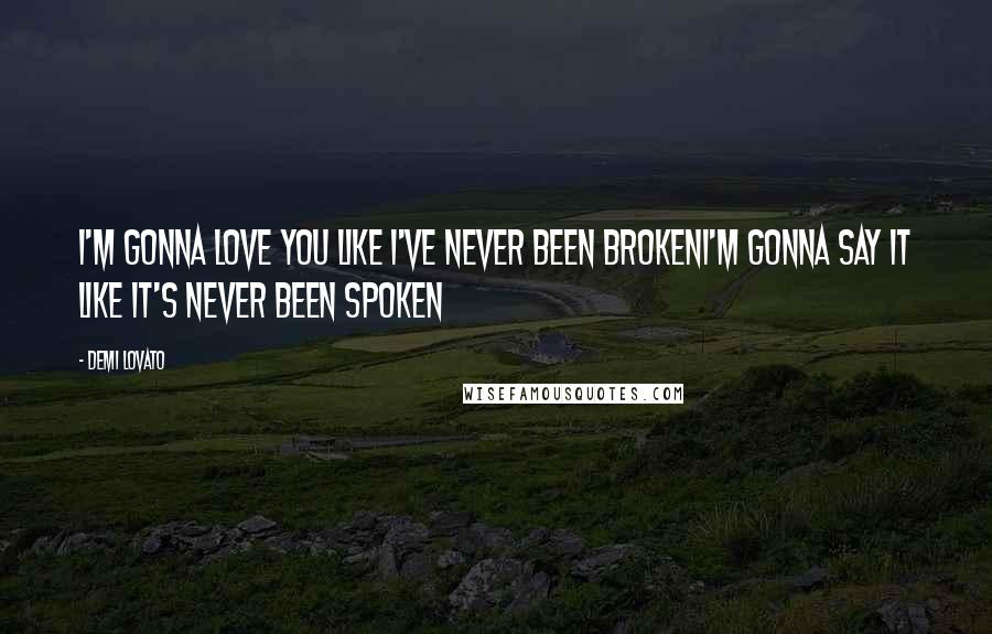 Demi Lovato Quotes: I'm gonna love you like I've never been brokenI'm gonna say it like it's never been spoken