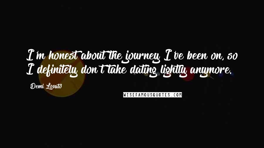 Demi Lovato Quotes: I'm honest about the journey I've been on, so I definitely don't take dating lightly anymore.