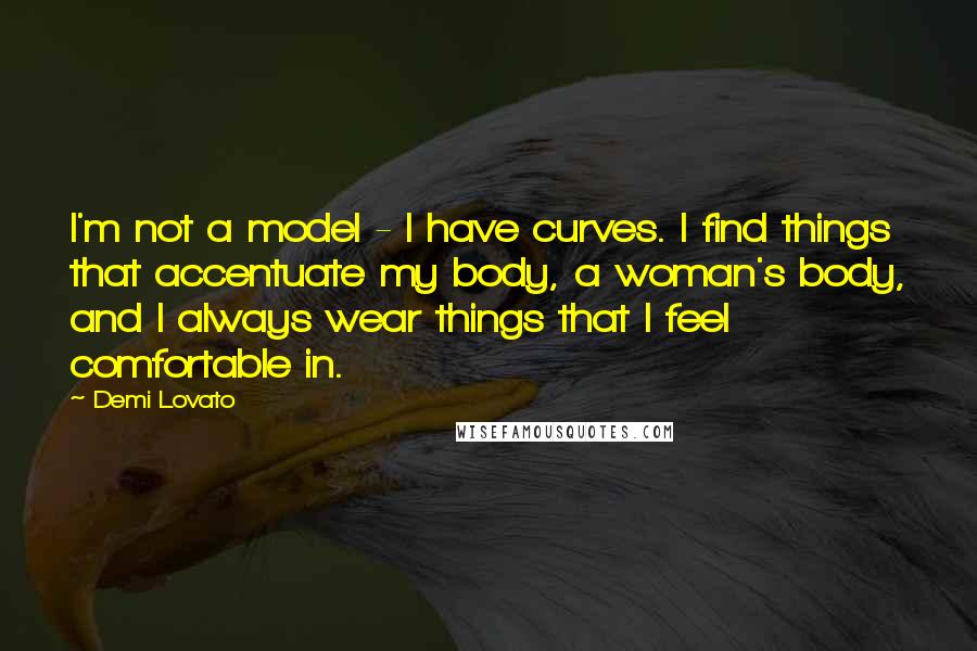 Demi Lovato Quotes: I'm not a model - I have curves. I find things that accentuate my body, a woman's body, and I always wear things that I feel comfortable in.