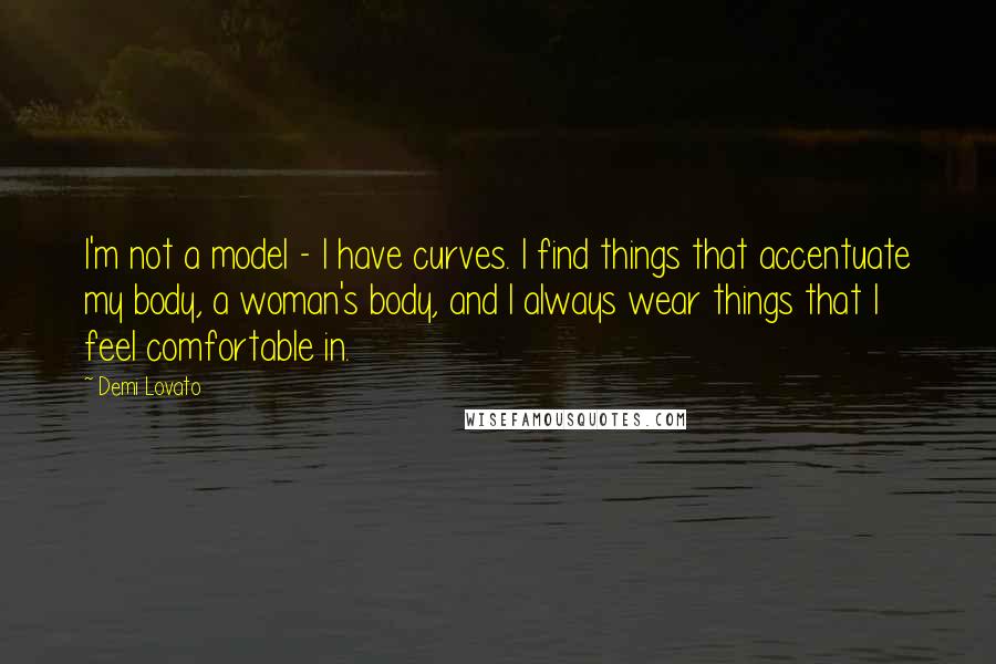 Demi Lovato Quotes: I'm not a model - I have curves. I find things that accentuate my body, a woman's body, and I always wear things that I feel comfortable in.