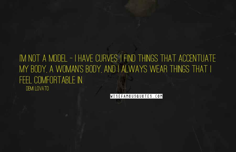 Demi Lovato Quotes: I'm not a model - I have curves. I find things that accentuate my body, a woman's body, and I always wear things that I feel comfortable in.