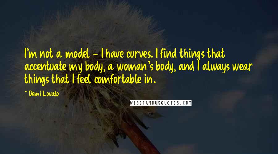 Demi Lovato Quotes: I'm not a model - I have curves. I find things that accentuate my body, a woman's body, and I always wear things that I feel comfortable in.