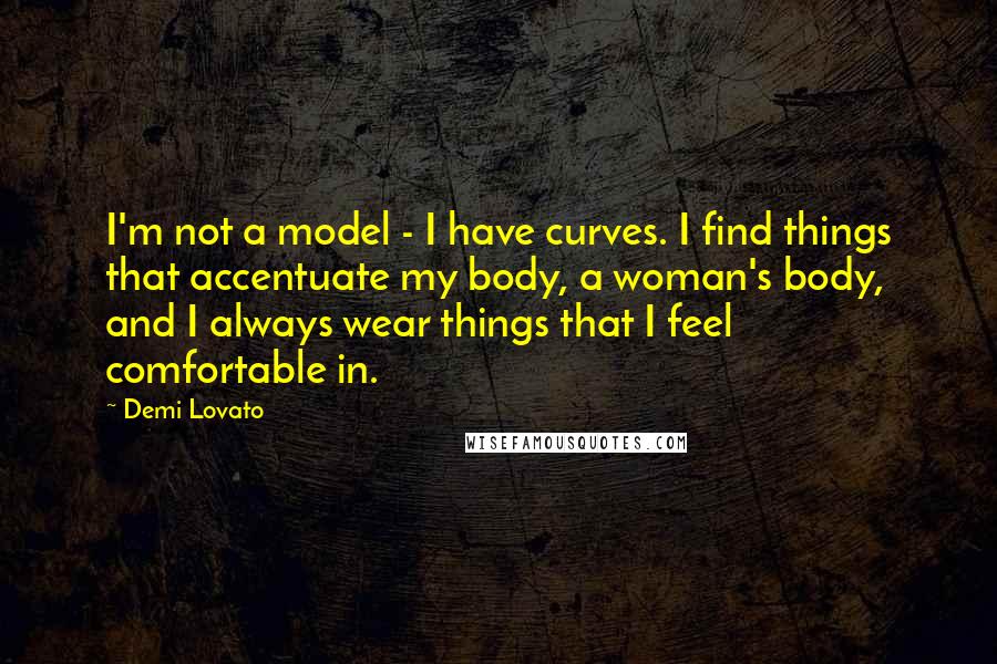 Demi Lovato Quotes: I'm not a model - I have curves. I find things that accentuate my body, a woman's body, and I always wear things that I feel comfortable in.