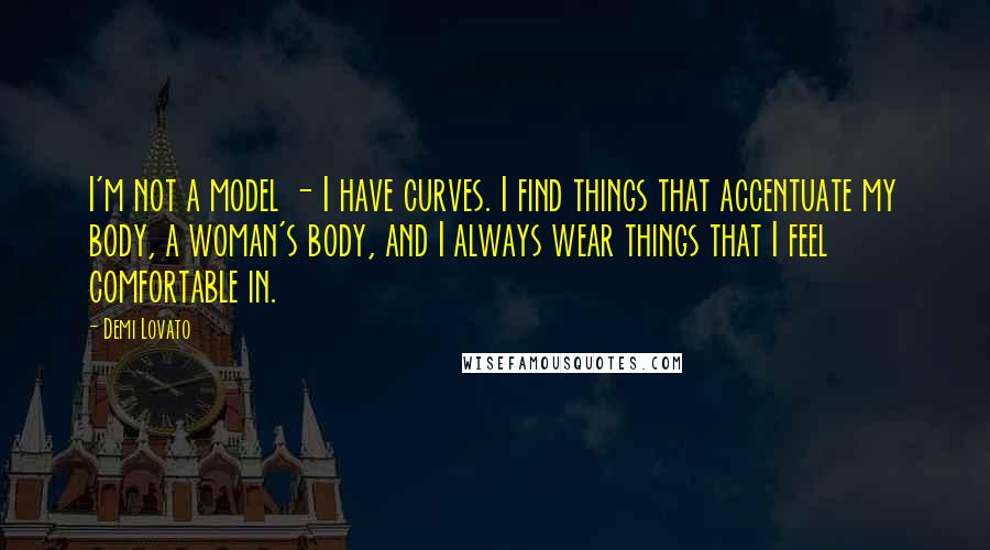Demi Lovato Quotes: I'm not a model - I have curves. I find things that accentuate my body, a woman's body, and I always wear things that I feel comfortable in.