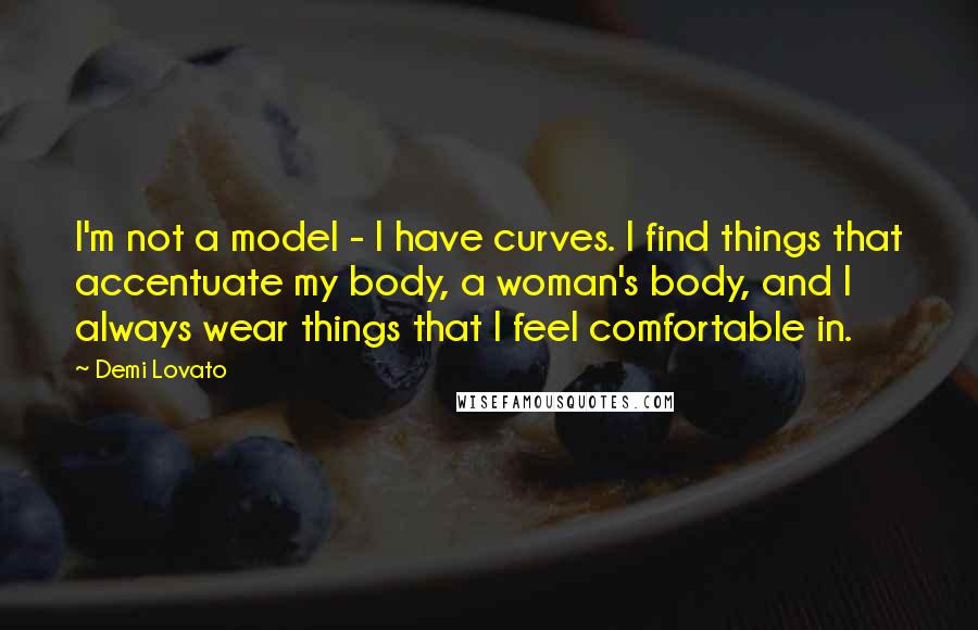 Demi Lovato Quotes: I'm not a model - I have curves. I find things that accentuate my body, a woman's body, and I always wear things that I feel comfortable in.