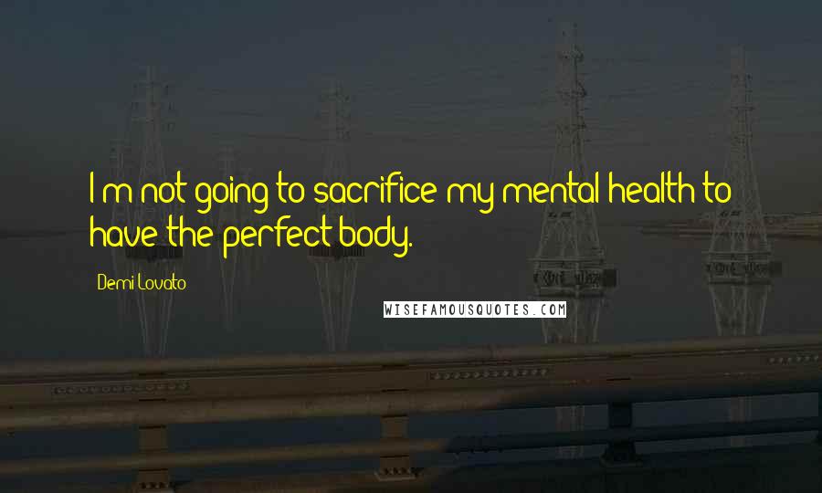 Demi Lovato Quotes: I'm not going to sacrifice my mental health to have the perfect body.