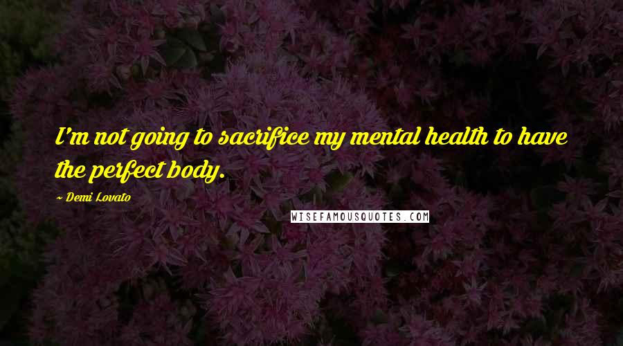 Demi Lovato Quotes: I'm not going to sacrifice my mental health to have the perfect body.