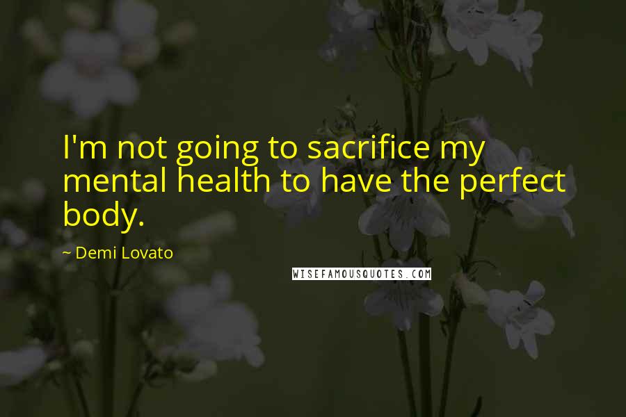 Demi Lovato Quotes: I'm not going to sacrifice my mental health to have the perfect body.