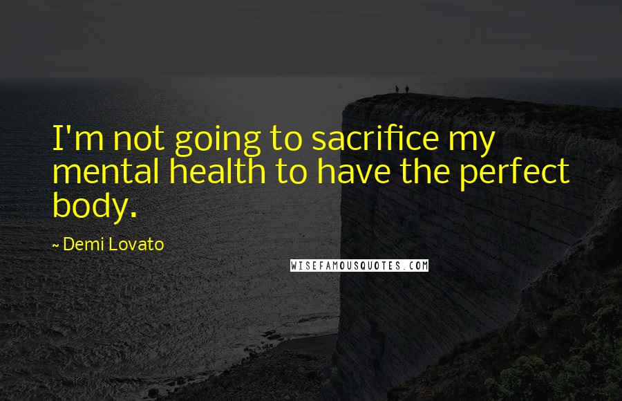 Demi Lovato Quotes: I'm not going to sacrifice my mental health to have the perfect body.