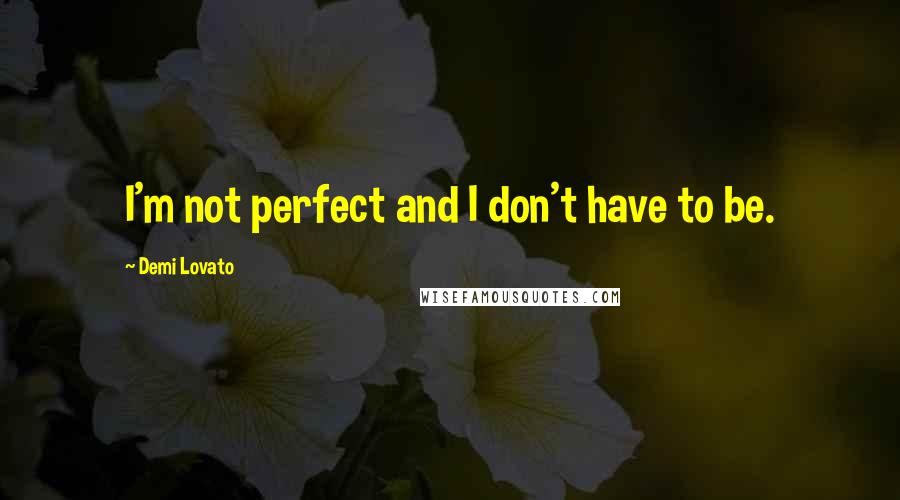 Demi Lovato Quotes: I'm not perfect and I don't have to be.