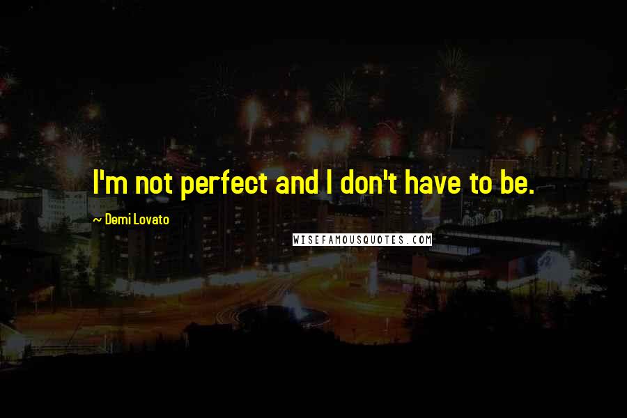 Demi Lovato Quotes: I'm not perfect and I don't have to be.