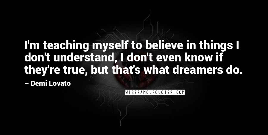 Demi Lovato Quotes: I'm teaching myself to believe in things I don't understand, I don't even know if they're true, but that's what dreamers do.