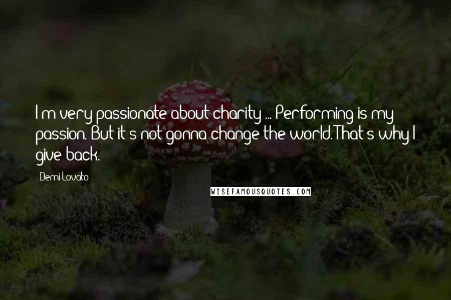 Demi Lovato Quotes: I'm very passionate about charity ... Performing is my passion. But it's not gonna change the world. That's why I give back.