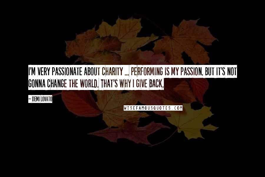 Demi Lovato Quotes: I'm very passionate about charity ... Performing is my passion. But it's not gonna change the world. That's why I give back.