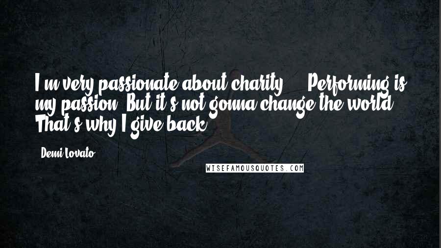 Demi Lovato Quotes: I'm very passionate about charity ... Performing is my passion. But it's not gonna change the world. That's why I give back.