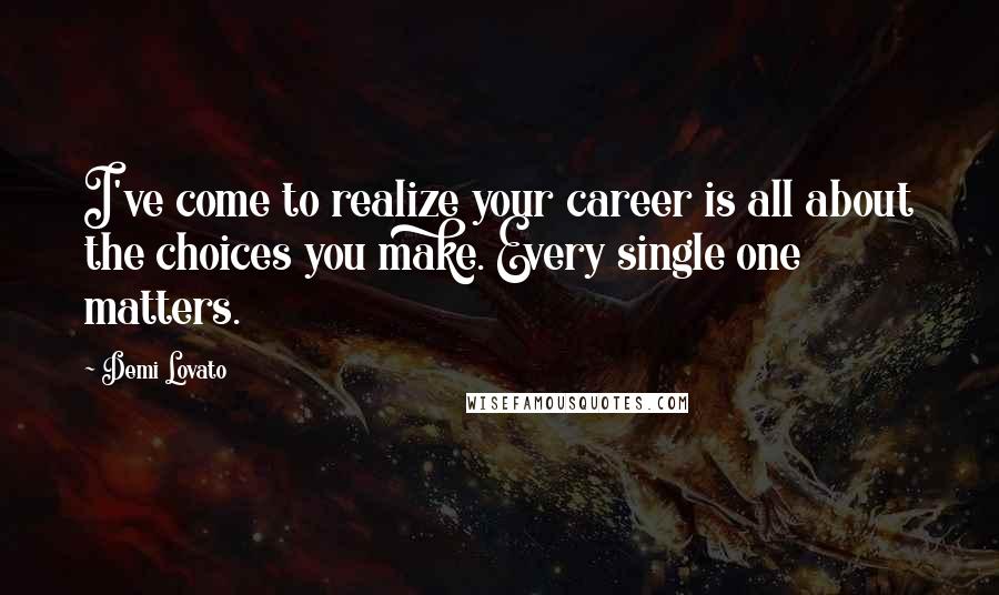 Demi Lovato Quotes: I've come to realize your career is all about the choices you make. Every single one matters.