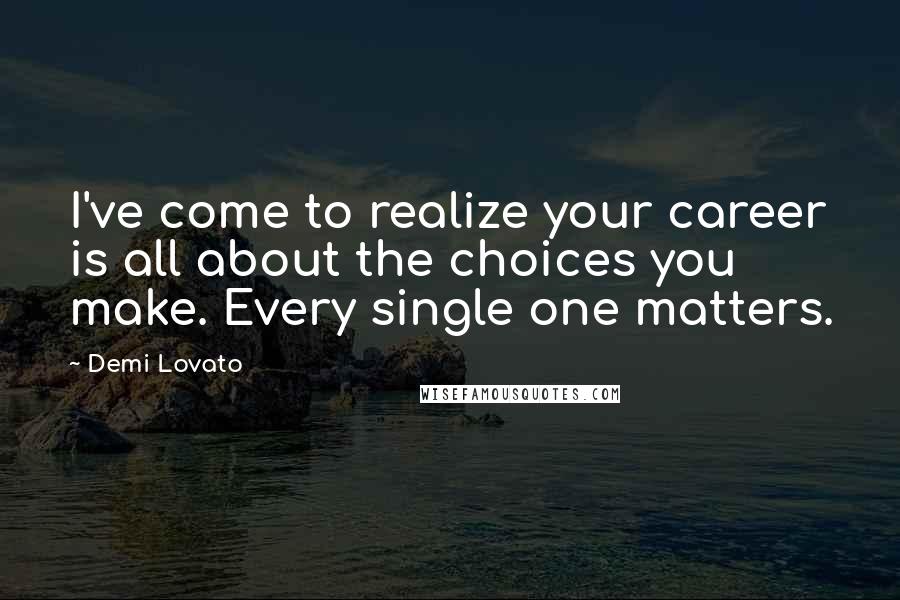 Demi Lovato Quotes: I've come to realize your career is all about the choices you make. Every single one matters.