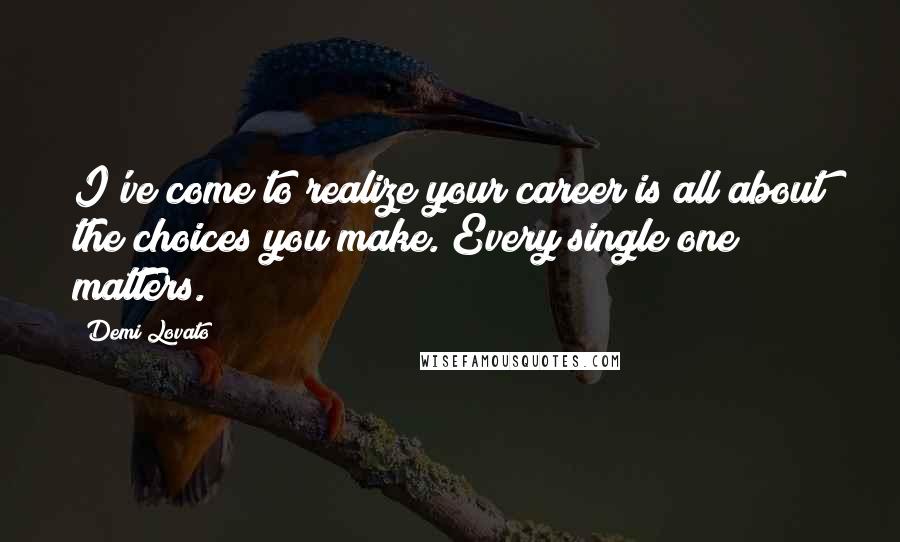 Demi Lovato Quotes: I've come to realize your career is all about the choices you make. Every single one matters.