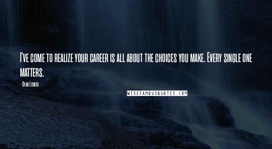 Demi Lovato Quotes: I've come to realize your career is all about the choices you make. Every single one matters.