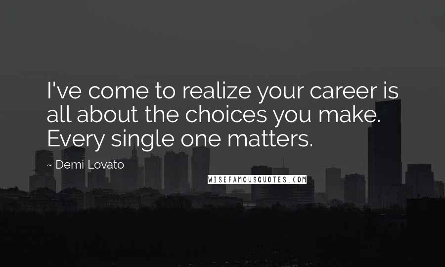 Demi Lovato Quotes: I've come to realize your career is all about the choices you make. Every single one matters.