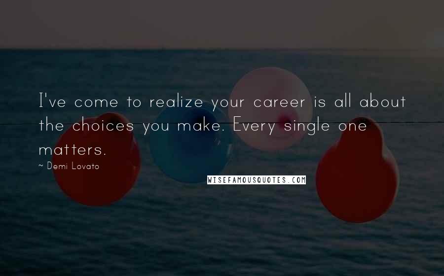 Demi Lovato Quotes: I've come to realize your career is all about the choices you make. Every single one matters.