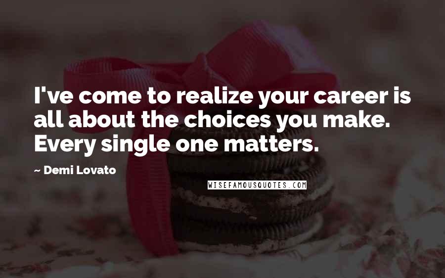 Demi Lovato Quotes: I've come to realize your career is all about the choices you make. Every single one matters.