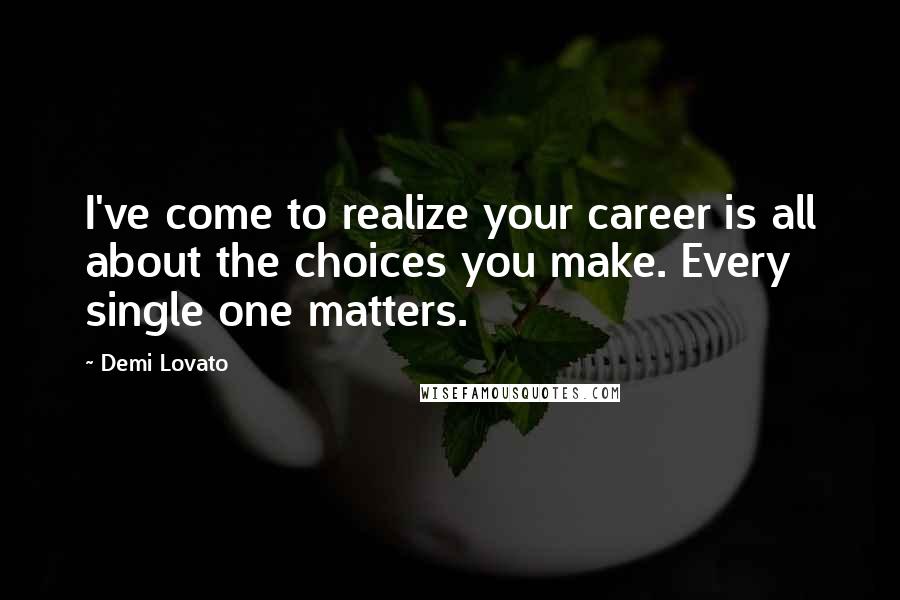 Demi Lovato Quotes: I've come to realize your career is all about the choices you make. Every single one matters.