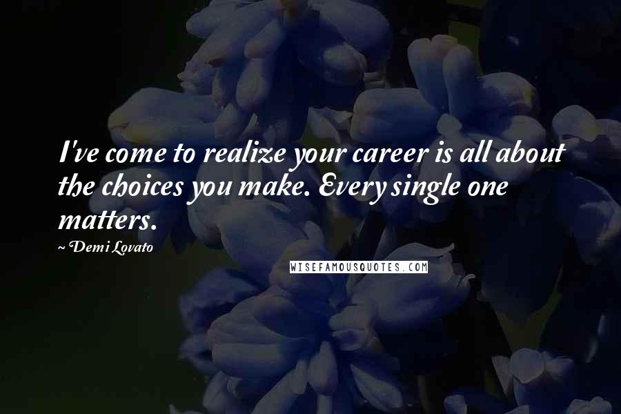 Demi Lovato Quotes: I've come to realize your career is all about the choices you make. Every single one matters.