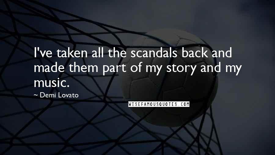 Demi Lovato Quotes: I've taken all the scandals back and made them part of my story and my music.