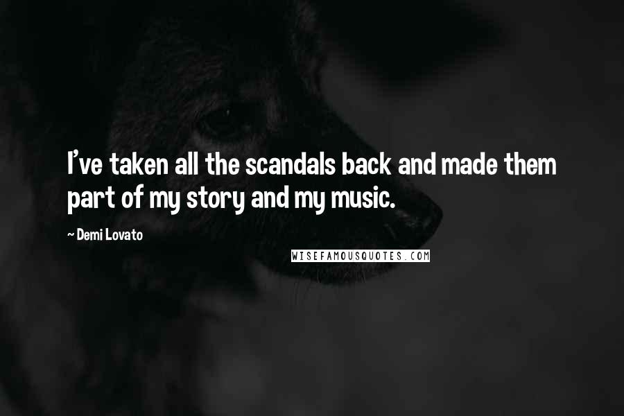 Demi Lovato Quotes: I've taken all the scandals back and made them part of my story and my music.