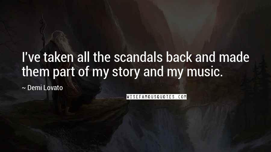 Demi Lovato Quotes: I've taken all the scandals back and made them part of my story and my music.