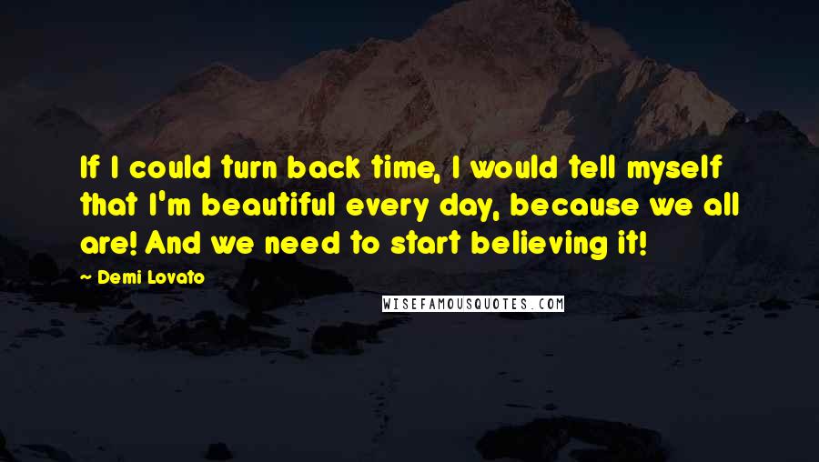 Demi Lovato Quotes: If I could turn back time, I would tell myself that I'm beautiful every day, because we all are! And we need to start believing it!