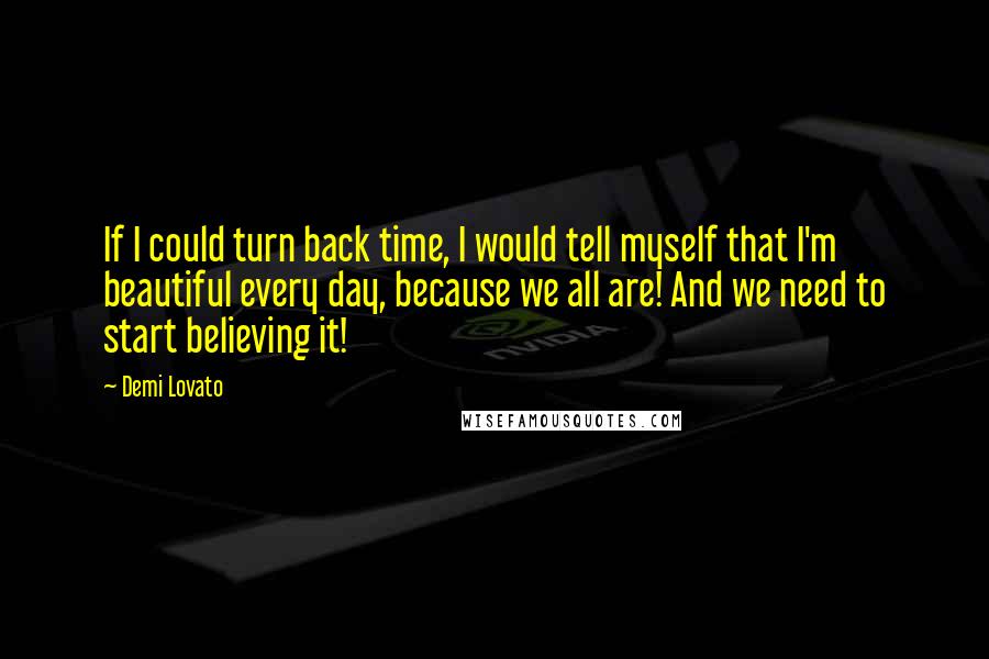 Demi Lovato Quotes: If I could turn back time, I would tell myself that I'm beautiful every day, because we all are! And we need to start believing it!