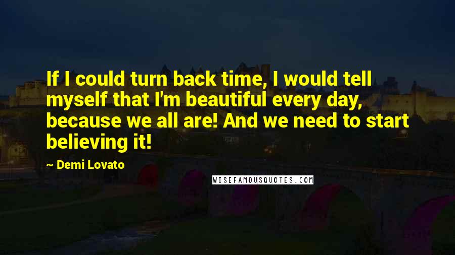 Demi Lovato Quotes: If I could turn back time, I would tell myself that I'm beautiful every day, because we all are! And we need to start believing it!