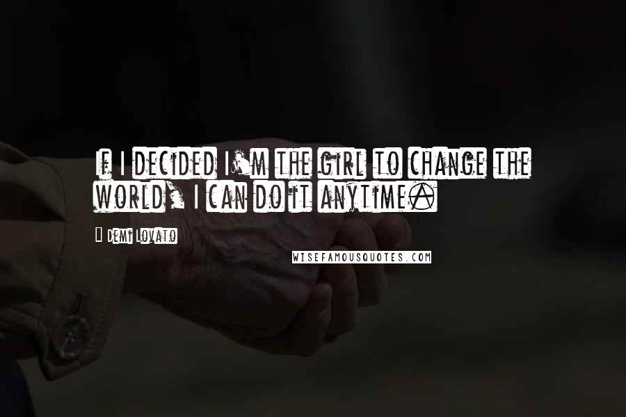 Demi Lovato Quotes: If I decided I'm the girl to change the world, I can do it anytime.