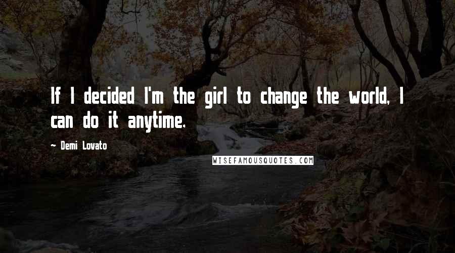 Demi Lovato Quotes: If I decided I'm the girl to change the world, I can do it anytime.