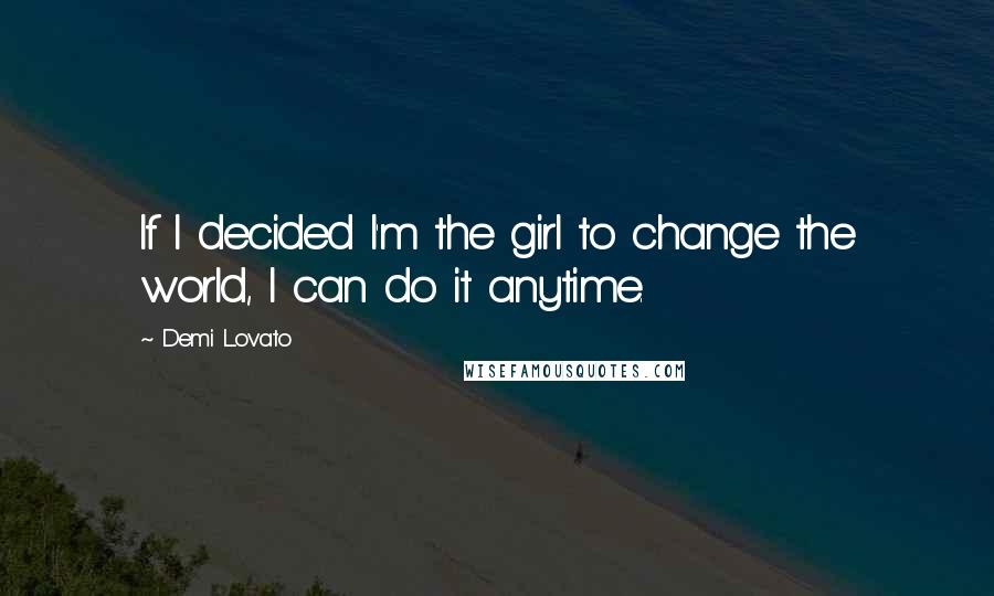 Demi Lovato Quotes: If I decided I'm the girl to change the world, I can do it anytime.