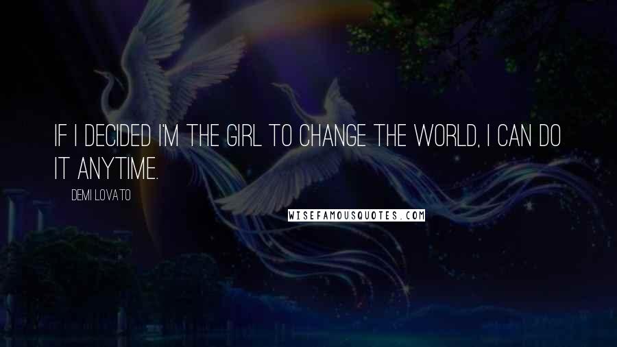 Demi Lovato Quotes: If I decided I'm the girl to change the world, I can do it anytime.