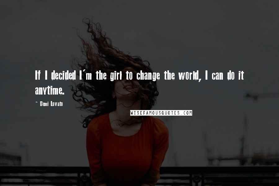 Demi Lovato Quotes: If I decided I'm the girl to change the world, I can do it anytime.