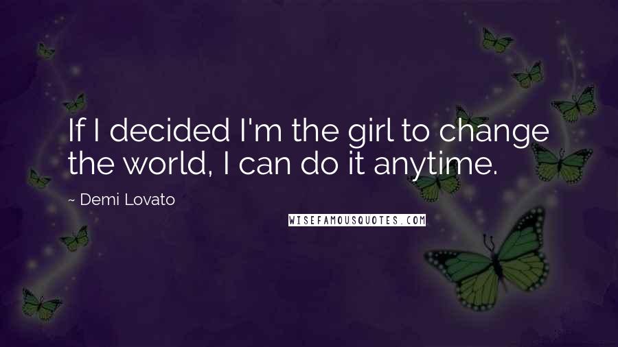 Demi Lovato Quotes: If I decided I'm the girl to change the world, I can do it anytime.